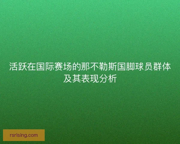 活跃在国际赛场的那不勒斯国脚球员群体及其表现分析 活跃在国际赛场的那不勒斯国脚球员群体及其表现分析