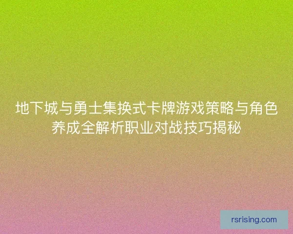 地下城与勇士集换式卡牌游戏策略与角色养成全解析职业对战技巧揭秘