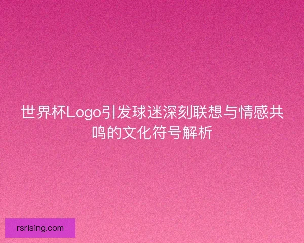 世界杯Logo引发球迷深刻联想与情感共鸣的文化符号解析