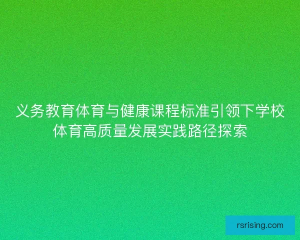 义务教育体育与健康课程标准引领下学校体育高质量发展实践路径探索