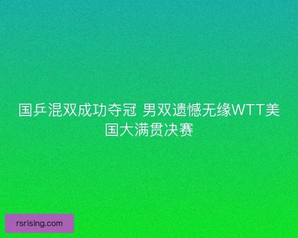 国乒混双成功夺冠 男双遗憾无缘WTT美国大满贯决赛