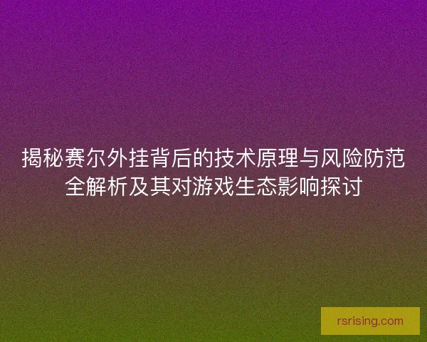 揭秘赛尔外挂背后的技术原理与风险防范全解析及其对游戏生态影响探讨