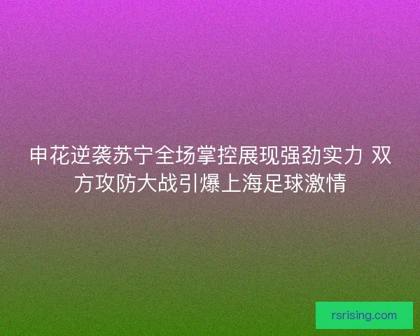 申花逆袭苏宁全场掌控展现强劲实力 双方攻防大战引爆上海足球激情