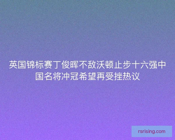 英国锦标赛丁俊晖不敌沃顿止步十六强中国名将冲冠希望再受挫热议