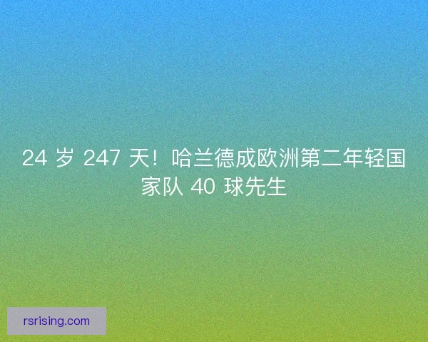 24 岁 247 天！哈兰德成欧洲第二年轻国家队 40 球先生