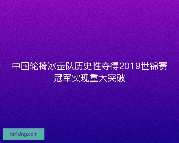 中国轮椅冰壶队历史性夺得2019世锦赛冠军实现重大突破