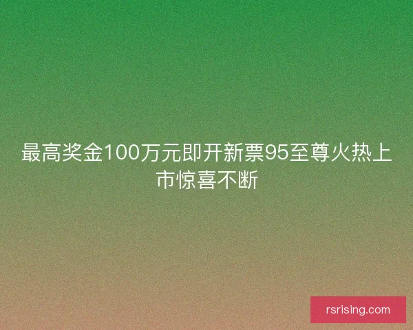 最高奖金100万元即开新票95至尊火热上市惊喜不断