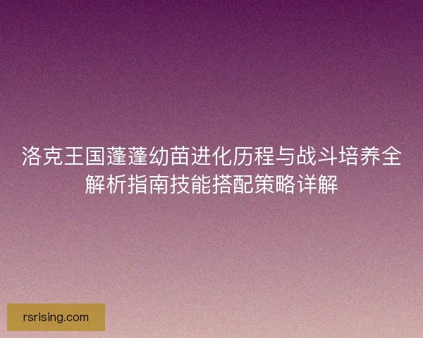 洛克王国蓬蓬幼苗进化历程与战斗培养全解析指南技能搭配策略详解