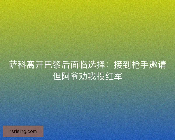 萨科离开巴黎后面临选择：接到枪手邀请但阿爷劝我投红军
