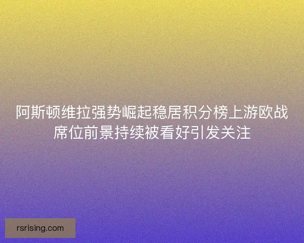 阿斯顿维拉强势崛起稳居积分榜上游欧战席位前景持续被看好引发关注