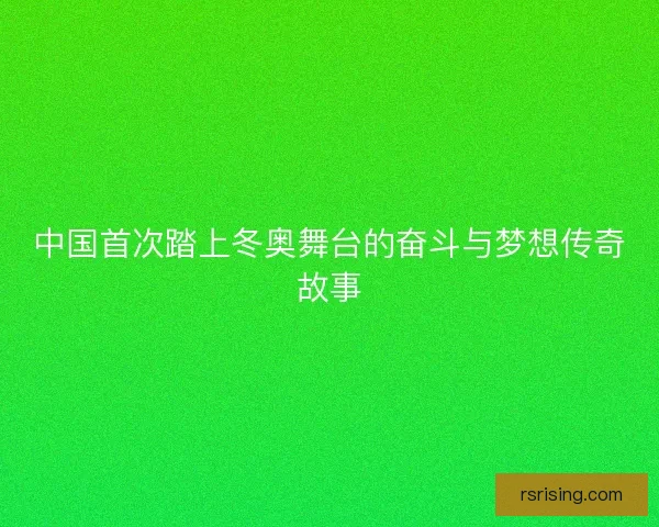 中国首次踏上冬奥舞台的奋斗与梦想传奇故事