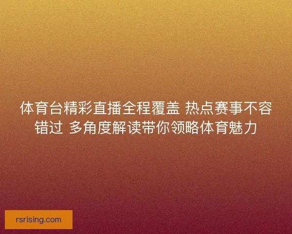 体育台精彩直播全程覆盖 热点赛事不容错过 多角度解读带你领略体育魅力