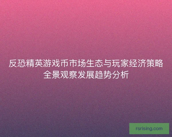 反恐精英游戏币市场生态与玩家经济策略全景观察发展趋势分析