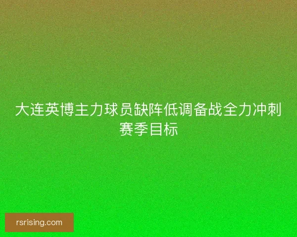 大连英博主力球员缺阵低调备战全力冲刺赛季目标
