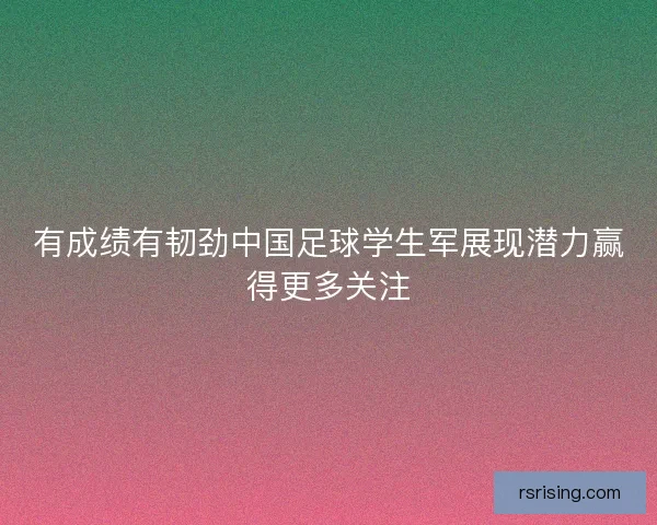 有成绩有韧劲中国足球学生军展现潜力赢得更多关注