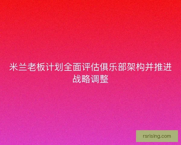 米兰老板计划全面评估俱乐部架构并推进战略调整