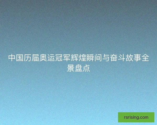 中国历届奥运冠军辉煌瞬间与奋斗故事全景盘点