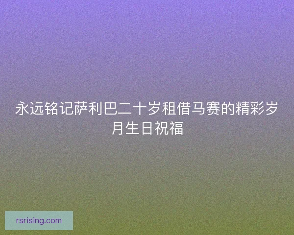 永远铭记萨利巴二十岁租借马赛的精彩岁月生日祝福