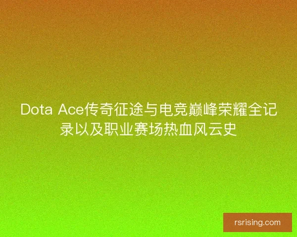 Dota Ace传奇征途与电竞巅峰荣耀全记录以及职业赛场热血风云史