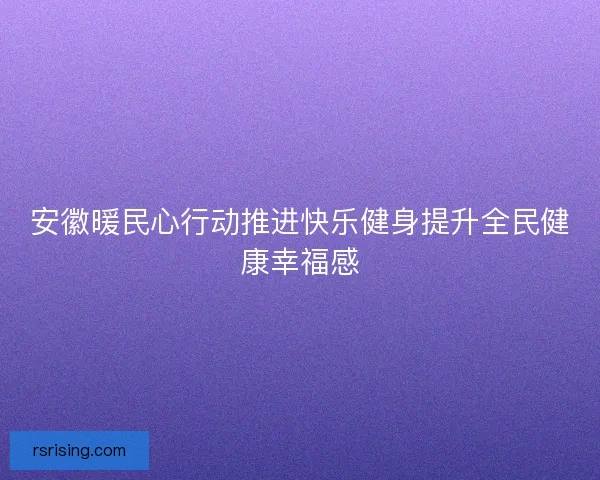 安徽暖民心行动推进快乐健身提升全民健康幸福感