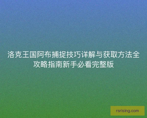洛克王国阿布捕捉技巧详解与获取方法全攻略指南新手必看完整版