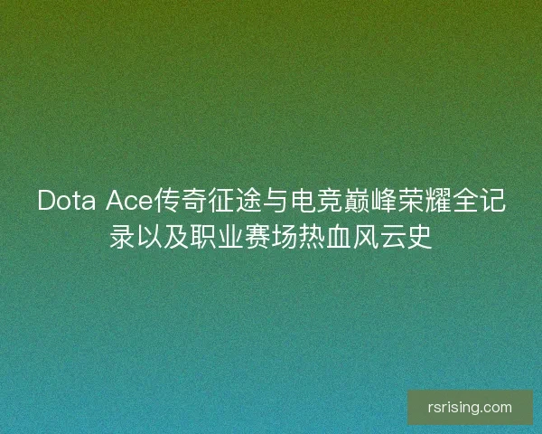 Dota Ace传奇征途与电竞巅峰荣耀全记录以及职业赛场热血风云史