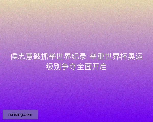 侯志慧破抓举世界纪录 举重世界杯奥运级别争夺全面开启