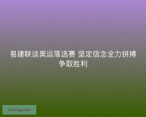 易建联谈奥运落选赛 坚定信念全力拼搏争取胜利