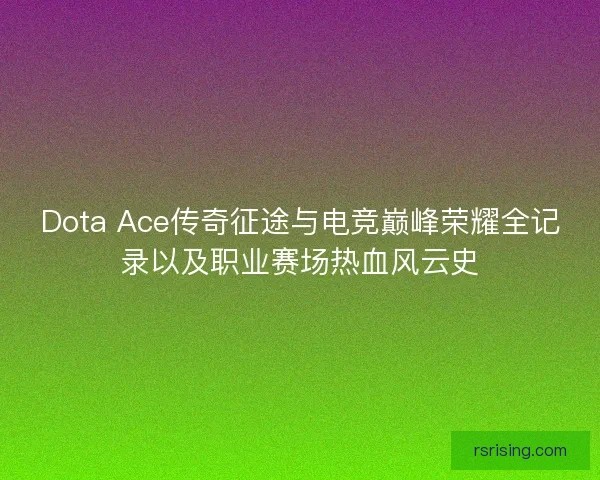 Dota Ace传奇征途与电竞巅峰荣耀全记录以及职业赛场热血风云史