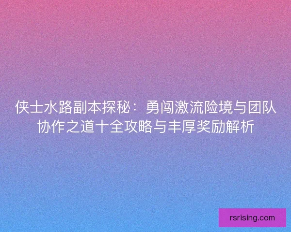 侠士水路副本探秘：勇闯激流险境与团队协作之道十全攻略与丰厚奖励解析