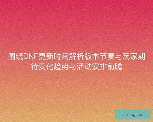 围绕DNF更新时间解析版本节奏与玩家期待变化趋势与活动安排前瞻 围绕DNF更新时间解析版本节奏与玩家期待变化趋势与活动安排前瞻