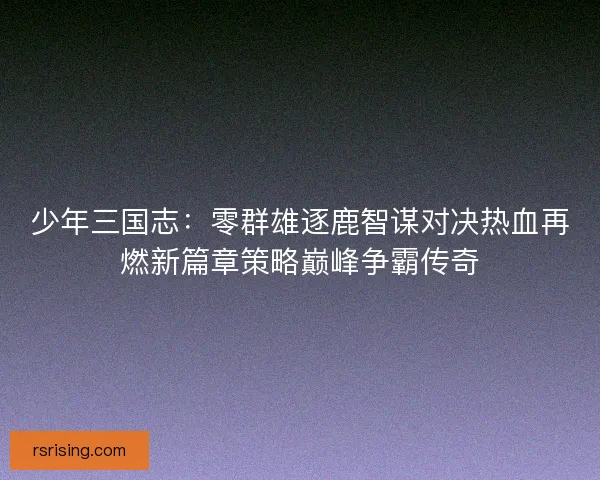 少年三国志：零群雄逐鹿智谋对决热血再燃新篇章策略巅峰争霸传奇