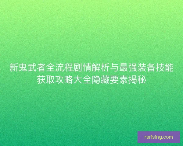 新鬼武者全流程剧情解析与最强装备技能获取攻略大全隐藏要素揭秘