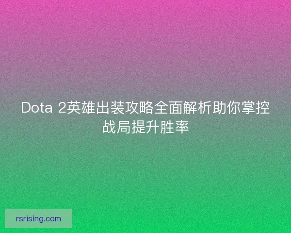 Dota 2英雄出装攻略全面解析助你掌控战局提升胜率