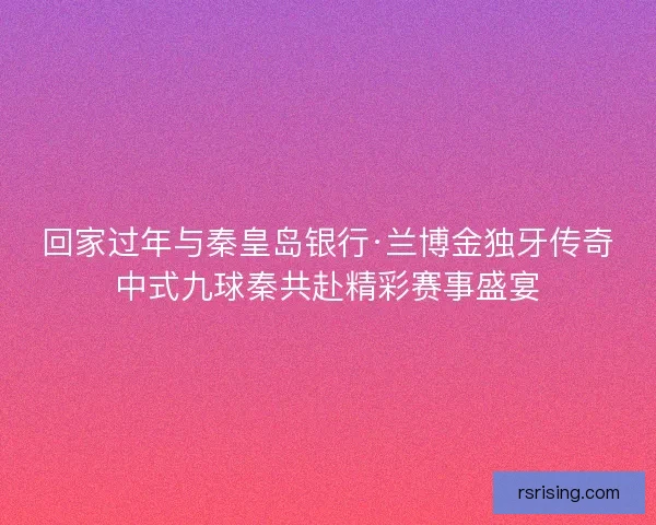 回家过年与秦皇岛银行·兰博金独牙传奇中式九球秦共赴精彩赛事盛宴 回家过年与秦皇岛银行·兰博金独牙传奇中式九球秦共赴精彩赛事盛宴