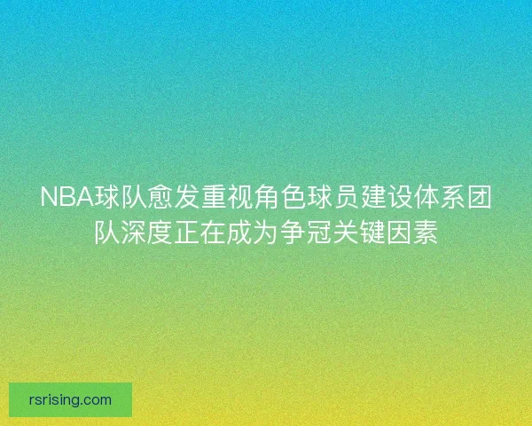 NBA球队愈发重视角色球员建设体系团队深度正在成为争冠关键因素