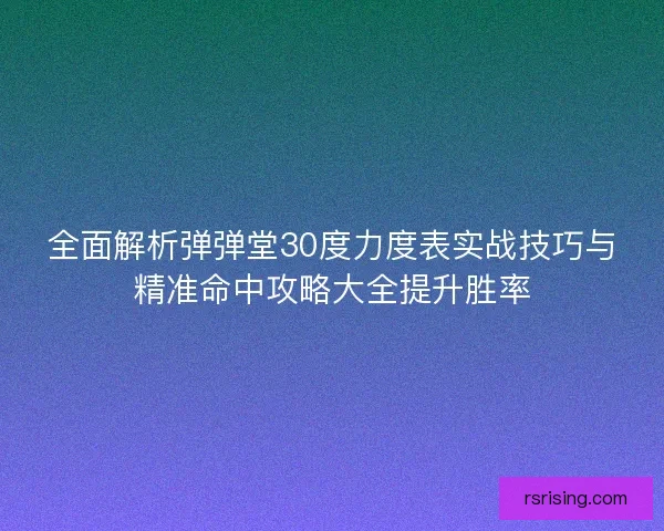 全面解析弹弹堂30度力度表实战技巧与精准命中攻略大全提升胜率