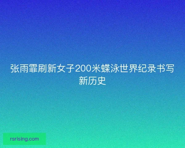 张雨霏刷新女子200米蝶泳世界纪录书写新历史