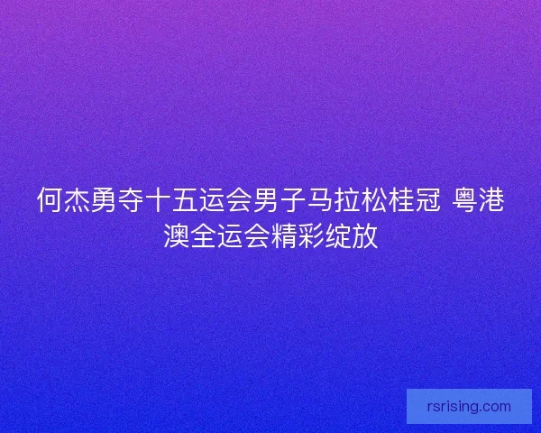 何杰勇夺十五运会男子马拉松桂冠 粤港澳全运会精彩绽放