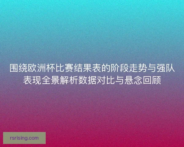 围绕欧洲杯比赛结果表的阶段走势与强队表现全景解析数据对比与悬念回顾